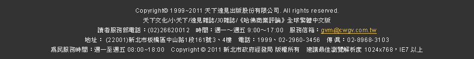 Copyright &copy; 1999~2011 �ѤU�����X���ѥ��������q. All rights reserved. 
�ѤU���/�p�ѤU/�������x/30���x/�m����ӷ~���סn���y�c�餤�媩
Ū�̪A�ȳ��q�ܡG(02)26620012�@�ɶ��G�g�@��g�� 9:00��17:00�@�A�ȫH�c�Ggvm@cwgv.com.tw
�a�}�G (22001)�s�_���O���Ϥ��s��1�q161��3�B4�ӡ@�q�ܡG1999�B02-2960-3456�@�� �u�G02-8968-3103
�����A�Ȯɶ��G�g�@�ܶg�� 08:00~18:00�@Copyright c 2011 �s�_���F���g�o�� ���v�Ҧ��@��ĳ�̨��s���ѪR�� 1024x768�AIE7 �H�W 