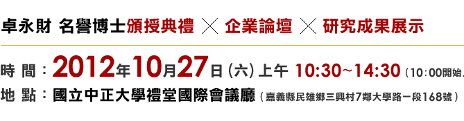 卓永財名譽博士頒授典禮×企業論壇×研究成果展示時間：2012年10月27日上午10:30-14:30（10:00開始入場）