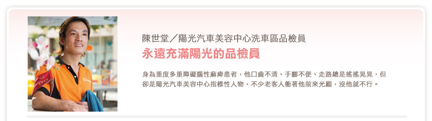 身為重度多重障礙腦性麻痺患者，他口齒不清、手腳不便、走路總是搖搖晃晃，但卻是陽光汽車美容中心指標性人物，不少老客人衝著他前來光顧，沒他就不行。