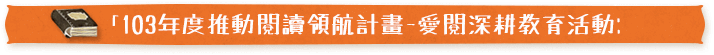 「103年度推動閱讀領航計畫-愛閱深耕教育活動」:
