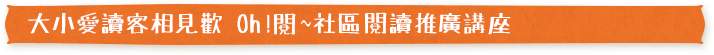 大小愛讀客相見歡　Oh!閱~社區閱讀推廣講座