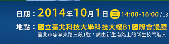  2014年10月1日(三）14:00-16:00（13:30開放入場）國立臺北科技大學科技大樓B1國際會議廳（臺北市忠孝東路三段1號，請由新生南路上的新生校門進入）