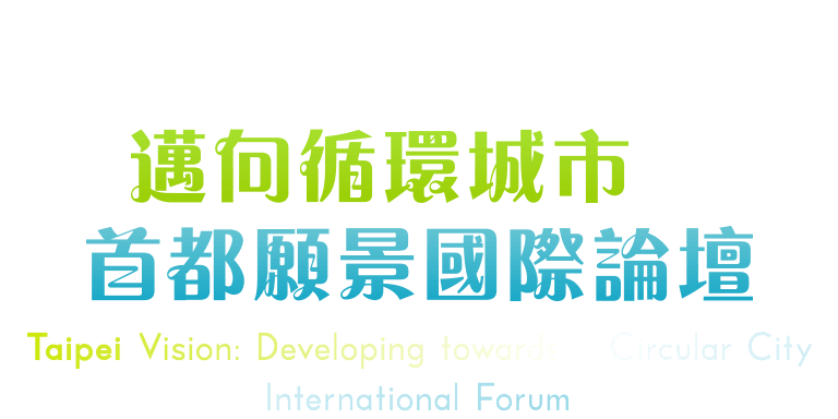 2018資源新價值•產業新戰力•城市新蛻變-邁向循環城市∞首都願景國際論壇Taipei Vision: Developing towards a Circular City International Forum
